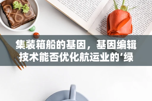集装箱船的基因，基因编辑技术能否优化航运业的‘绿色’航行？