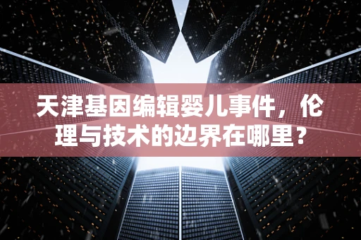 天津基因编辑婴儿事件，伦理与技术的边界在哪里？