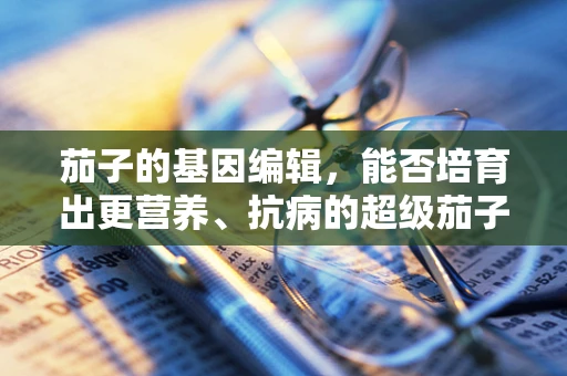 茄子的基因编辑，能否培育出更营养、抗病的超级茄子？