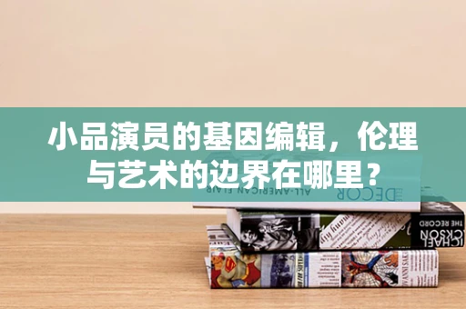 小品演员的基因编辑，伦理与艺术的边界在哪里？