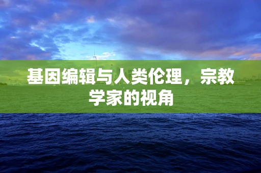 基因编辑与人类伦理，宗教学家的视角