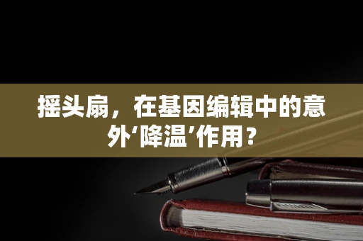 摇头扇，在基因编辑中的意外‘降温’作用？