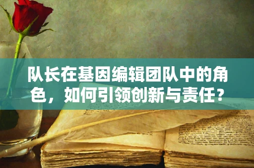 队长在基因编辑团队中的角色，如何引领创新与责任？