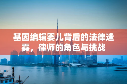 基因编辑婴儿背后的法律迷雾，律师的角色与挑战