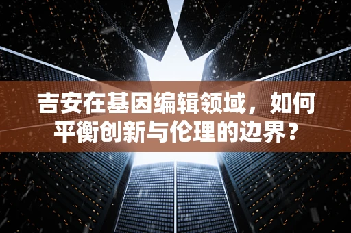 吉安在基因编辑领域，如何平衡创新与伦理的边界？