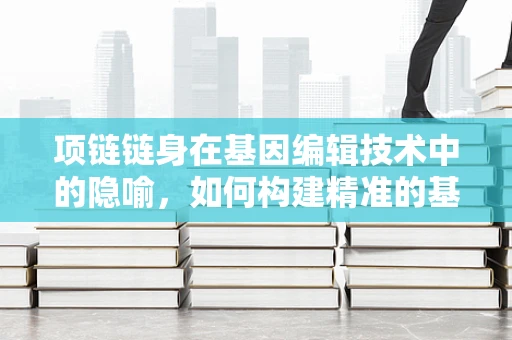 项链链身在基因编辑技术中的隐喻，如何构建精准的基因编辑链条？