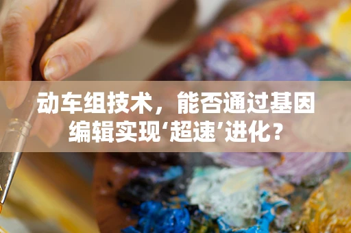 动车组技术，能否通过基因编辑实现‘超速’进化？