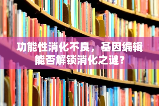 功能性消化不良，基因编辑能否解锁消化之谜？