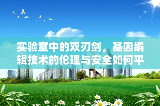 实验室中的双刃剑，基因编辑技术的伦理与安全如何平衡？