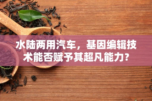 水陆两用汽车，基因编辑技术能否赋予其超凡能力？