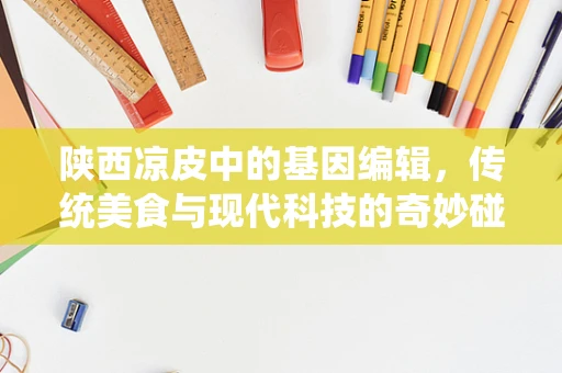 陕西凉皮中的基因编辑，传统美食与现代科技的奇妙碰撞？