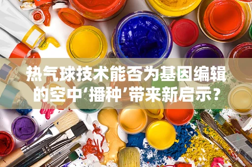 热气球技术能否为基因编辑的空中‘播种’带来新启示？