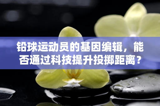 铅球运动员的基因编辑，能否通过科技提升投掷距离？