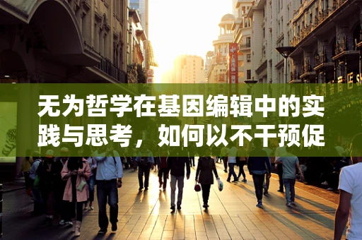 无为哲学在基因编辑中的实践与思考，如何以不干预促进自然进化？