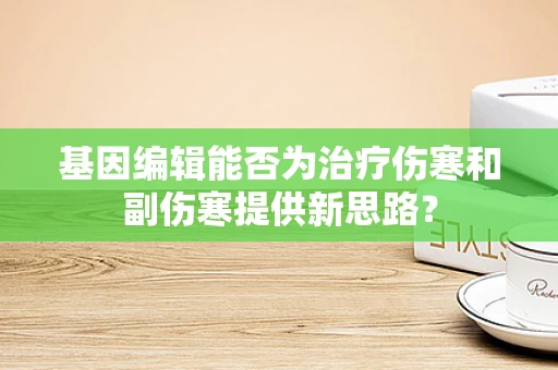 基因编辑能否为治疗伤寒和副伤寒提供新思路？
