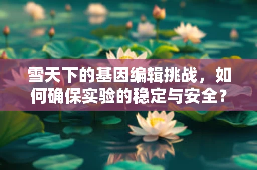 雪天下的基因编辑挑战，如何确保实验的稳定与安全？
