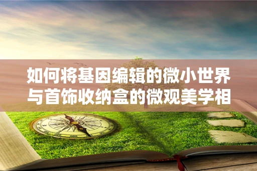 如何将基因编辑的微小世界与首饰收纳盒的微观美学相结合？