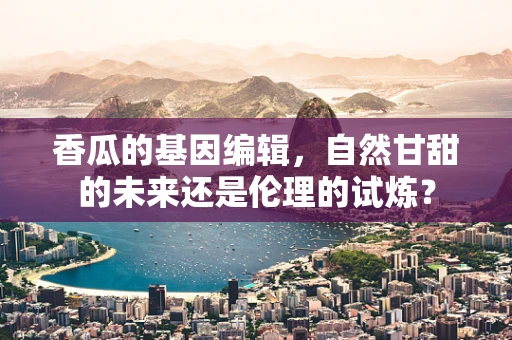 香瓜的基因编辑，自然甘甜的未来还是伦理的试炼？