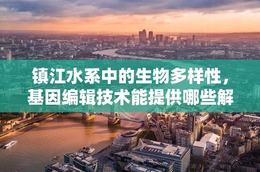 镇江水系中的生物多样性，基因编辑技术能提供哪些解决方案？