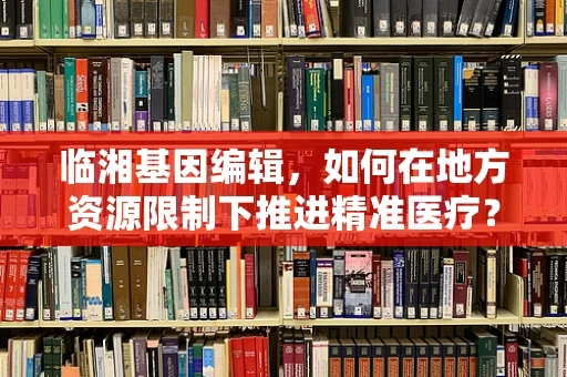 临湘基因编辑，如何在地方资源限制下推进精准医疗？