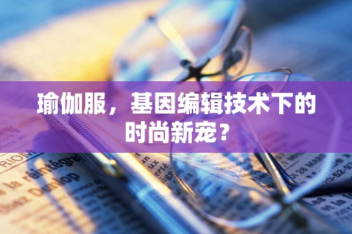 瑜伽服，基因编辑技术下的时尚新宠？