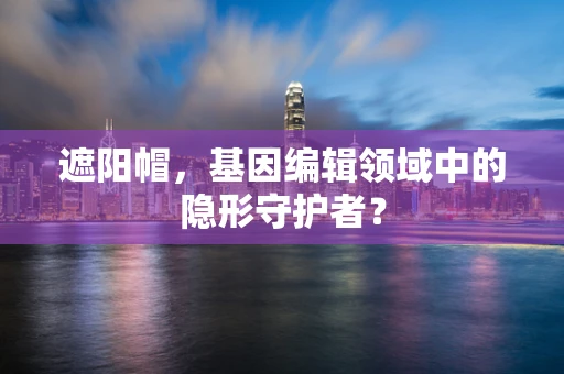遮阳帽，基因编辑领域中的隐形守护者？