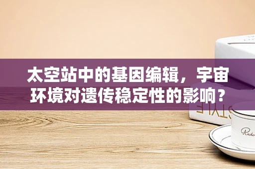 太空站中的基因编辑，宇宙环境对遗传稳定性的影响？