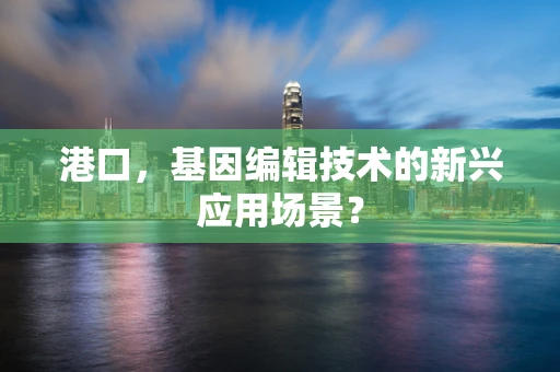港口，基因编辑技术的新兴应用场景？