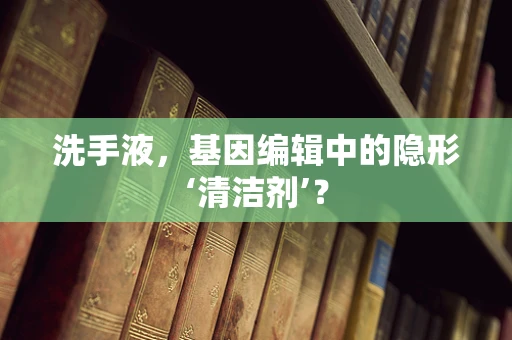 洗手液，基因编辑中的隐形‘清洁剂’？