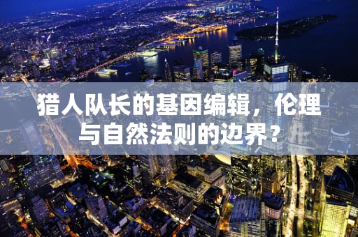 猎人队长的基因编辑，伦理与自然法则的边界？