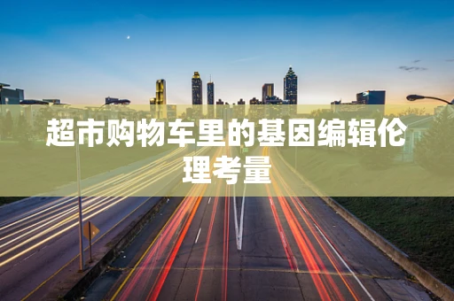 超市购物车里的基因编辑伦理考量