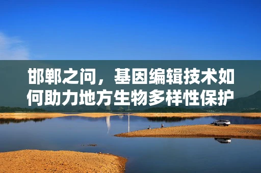 邯郸之问，基因编辑技术如何助力地方生物多样性保护？