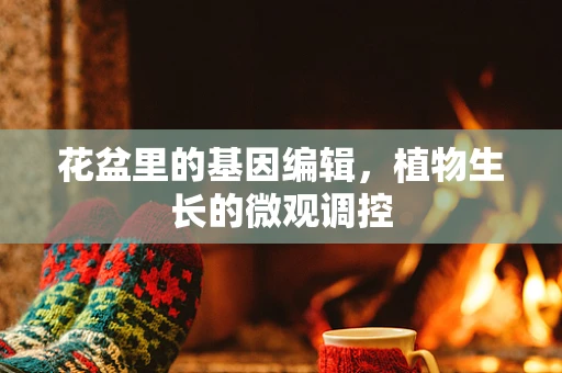 花盆里的基因编辑，植物生长的微观调控
