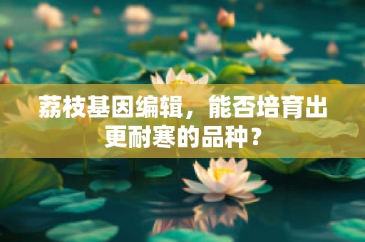 荔枝基因编辑，能否培育出更耐寒的品种？