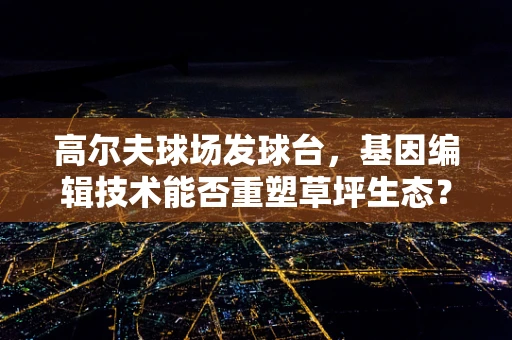 高尔夫球场发球台，基因编辑技术能否重塑草坪生态？