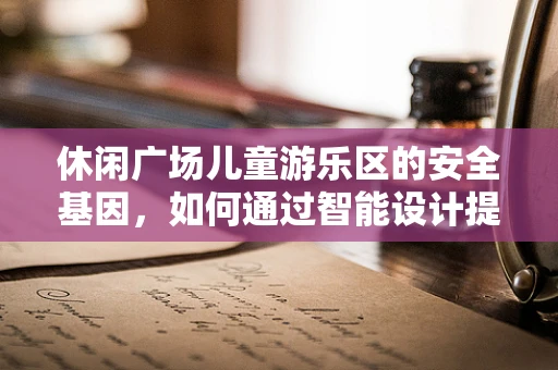 休闲广场儿童游乐区的安全基因，如何通过智能设计提升儿童游戏体验？