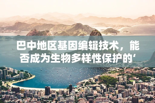巴中地区基因编辑技术，能否成为生物多样性保护的‘新钥匙’？