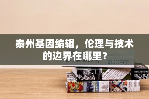 泰州基因编辑，伦理与技术的边界在哪里？