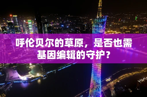 呼伦贝尔的草原，是否也需基因编辑的守护？