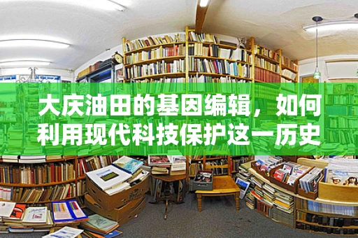 大庆油田的基因编辑，如何利用现代科技保护这一历史遗产？