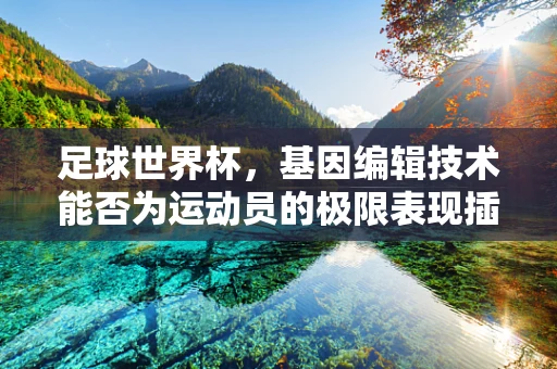 足球世界杯，基因编辑技术能否为运动员的极限表现插上翅膀？