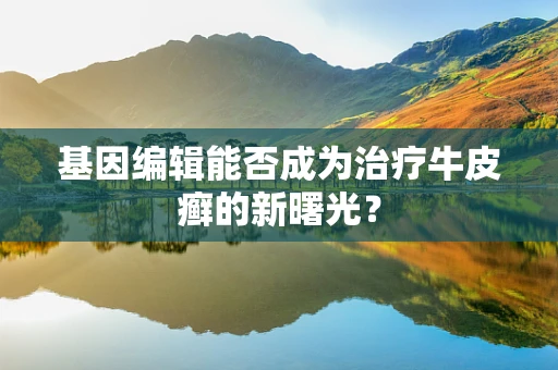 基因编辑能否成为治疗牛皮癣的新曙光？