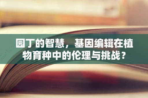 园丁的智慧，基因编辑在植物育种中的伦理与挑战？