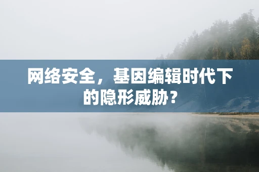 网络安全，基因编辑时代下的隐形威胁？