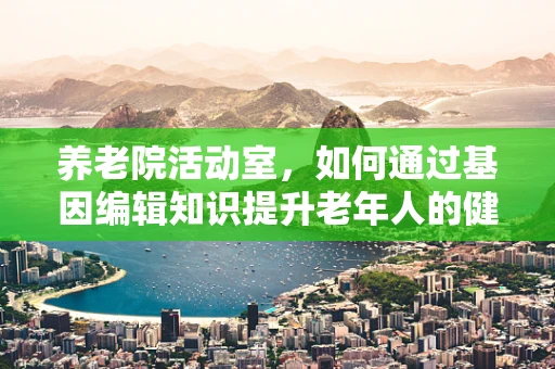 养老院活动室，如何通过基因编辑知识提升老年人的健康与活力？