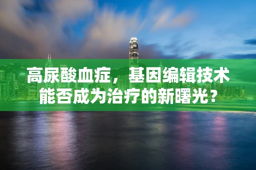 高尿酸血症，基因编辑技术能否成为治疗的新曙光？
