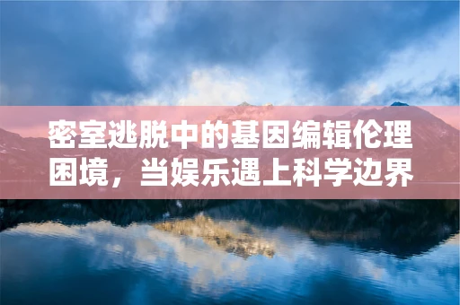 密室逃脱中的基因编辑伦理困境，当娱乐遇上科学边界