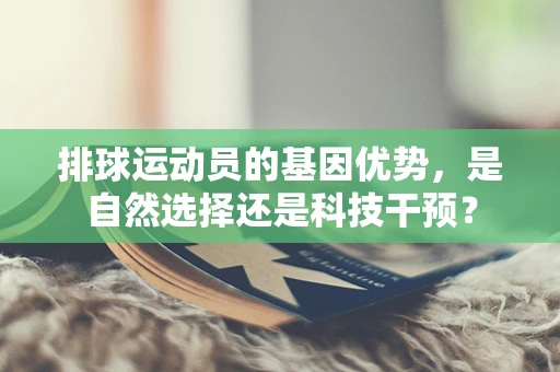 排球运动员的基因优势，是自然选择还是科技干预？