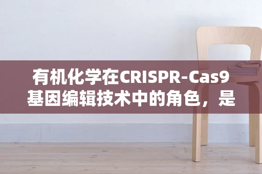 有机化学在CRISPR-Cas9基因编辑技术中的角色，是助力还是挑战？