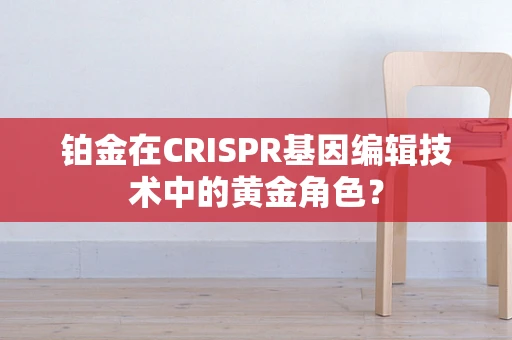 铂金在CRISPR基因编辑技术中的黄金角色？